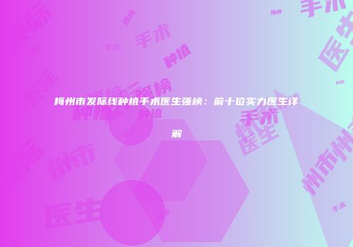 梅州市发际线种植手术医生强榜：前十位实力医生详解