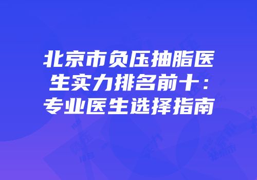 北京市负压抽脂医生实力排名前十：专业医生选择指南