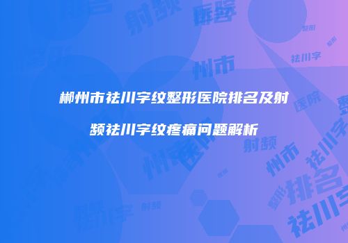 郴州市祛川字纹整形医院排名及射频祛川字纹疼痛问题解析
