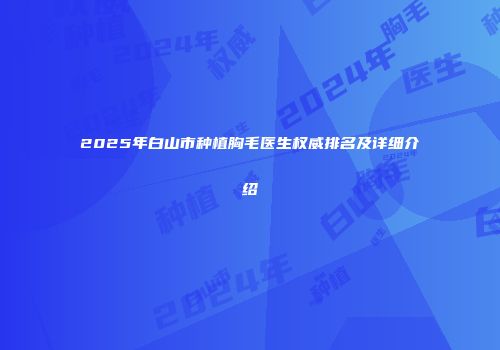 2025年白山市种植胸毛医生权威排名及详细介绍