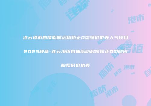 连云港市自体脂肪移植矫正O型腿价位表人气项目2025种草-连云港市自体脂肪移植矫正O型腿医院整形价格表