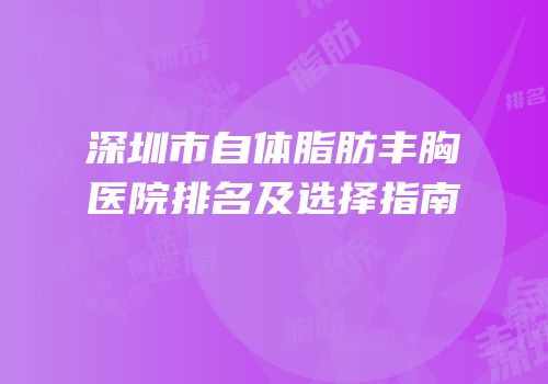 深圳市自体脂肪丰胸医院排名及选择指南