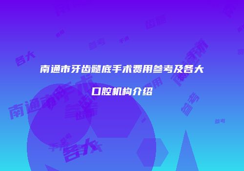 南通市牙齿髓底手术费用参考及各大口腔机构介绍