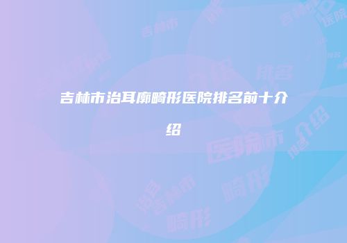 吉林市治耳廓畸形医院排名前十介绍