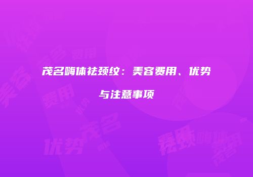茂名嗨体祛颈纹：美容费用、优势与注意事项