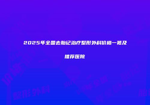 2025年全国去胎记治疗整形外科价格一览及推荐医院