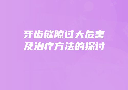 牙齿缝隙过大危害及治疗方法的探讨