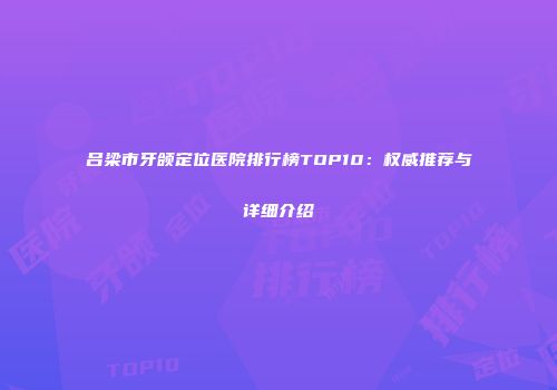 吕梁市牙颌定位医院排行榜TOP10：权威推荐与详细介绍