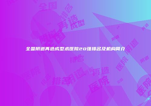 全国阴道再造成型术医院20强排名及机构简介