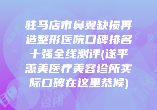 驻马店市鼻翼缺损再造整形医院口碑排名十强全线测评(遂平蕙美医疗美容诊所实际口碑在这里恭候)