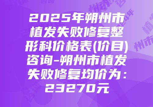 2025年朔州市植发失败修复整形科价格表(价目)咨询-朔州市植发失败修复均价为：23270元
