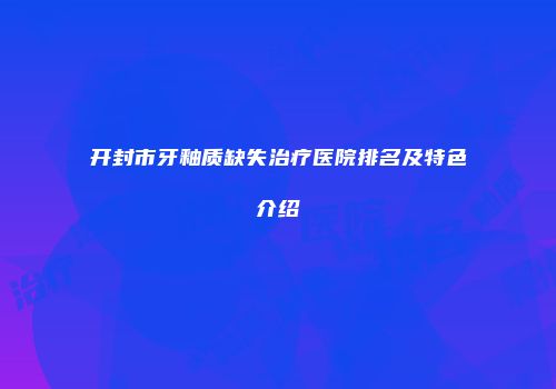 开封市牙釉质缺失治疗医院排名及特色介绍