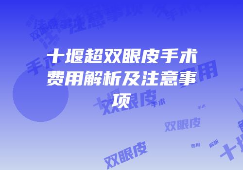 十堰超双眼皮手术费用解析及注意事项