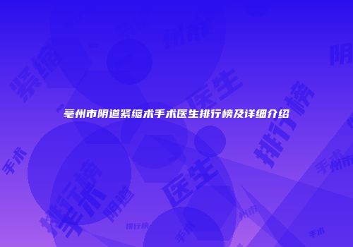 亳州市阴道紧缩术手术医生排行榜及详细介绍