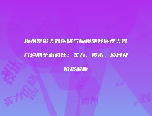 梅州整形美容医院与梅州施妤医疗美容门诊部全面对比：实力、技术、项目及价格解析