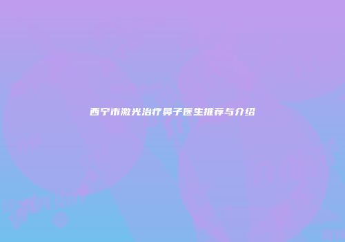 西宁市激光治疗鼻子医生推荐与介绍