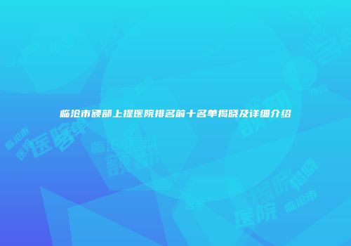 临沧市额部上提医院排名前十名单揭晓及详细介绍