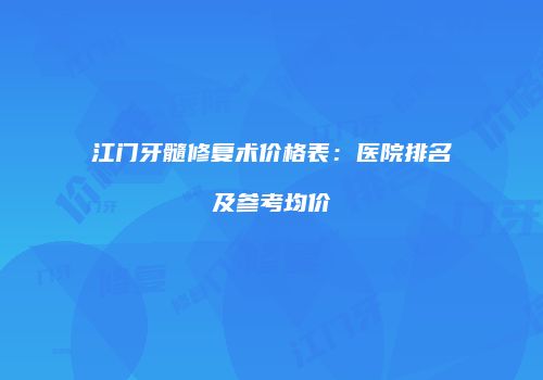 江门牙髓修复术价格表：医院排名及参考均价