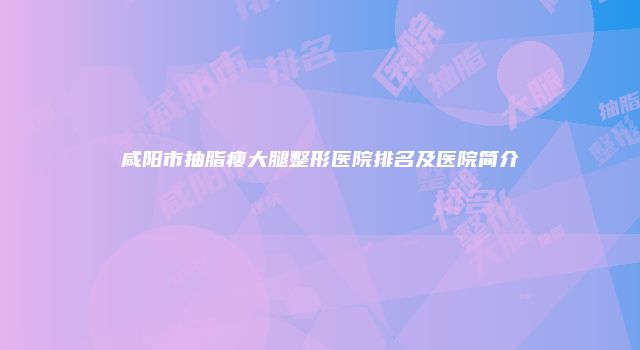 咸阳市抽脂瘦大腿整形医院排名及医院简介