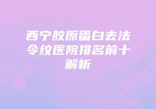 西宁胶原蛋白去法令纹医院排名前十解析