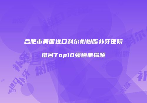 合肥市美国进口科尔树树脂补牙医院排名Top10强榜单揭晓