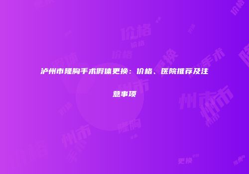泸州市隆胸手术假体更换：价格、医院推荐及注意事项