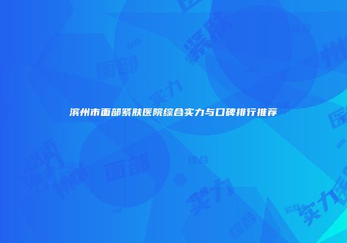 滨州市面部紧肤医院综合实力与口碑排行推荐