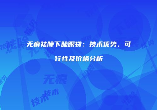 无痕祛除下睑眼袋：技术优势、可行性及价格分析