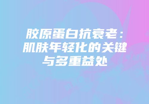 胶原蛋白抗衰老：肌肤年轻化的关键与多重益处