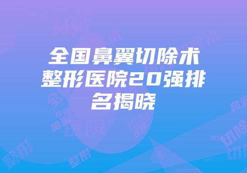 全国鼻翼切除术整形医院20强排名揭晓