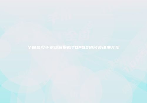 全国鼻腔手术恢复医院TOP50排名及详细介绍