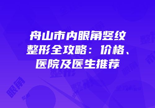 舟山市内眼角竖纹整形全攻略：价格、医院及医生推荐