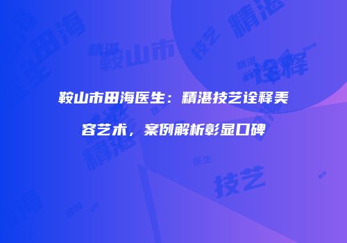鞍山市田海医生：精湛技艺诠释美容艺术，案例解析彰显口碑