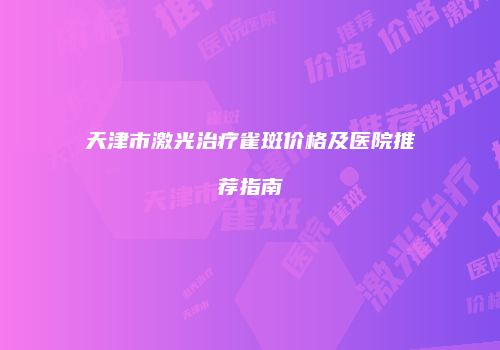 天津市激光治疗雀斑价格及医院推荐指南