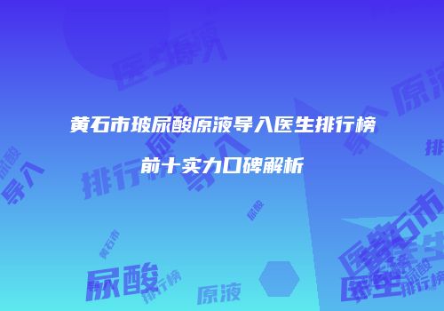 黄石市玻尿酸原液导入医生排行榜前十实力口碑解析