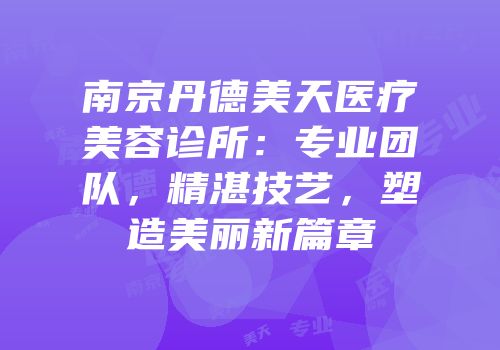 南京丹德美天医疗美容诊所：专业团队，精湛技艺，塑造美丽新篇章