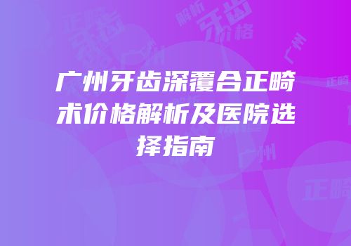 广州牙齿深覆合正畸术价格解析及医院选择指南