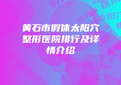 黄石市假体太阳穴整形医院排行及详情介绍
