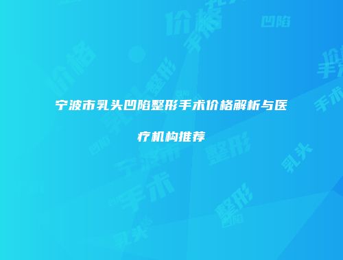 宁波市乳头凹陷整形手术价格解析与医疗机构推荐