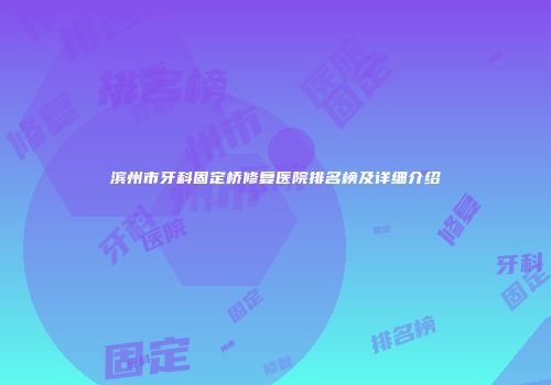 滨州市牙科固定桥修复医院排名榜及详细介绍