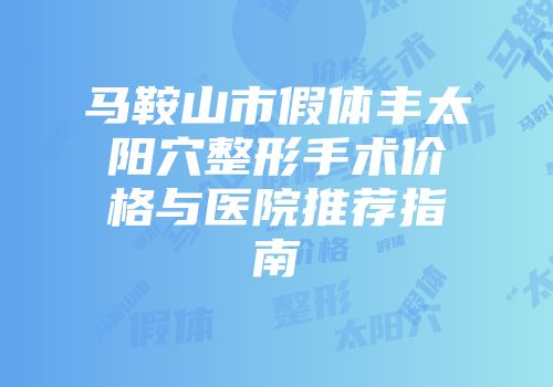 马鞍山市假体丰太阳穴整形手术价格与医院推荐指南