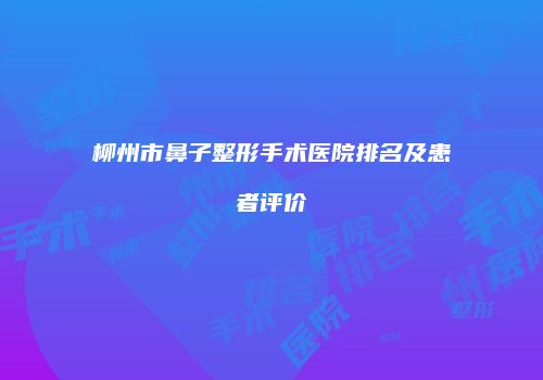 柳州市鼻子整形手术医院排名及患者评价