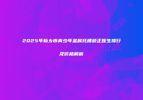 2025年新乡市青少年金属托槽矫正医生排行及价格解析