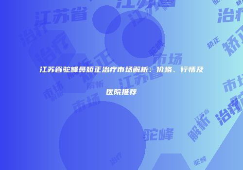 江苏省驼峰鼻矫正治疗市场解析：价格、行情及医院推荐