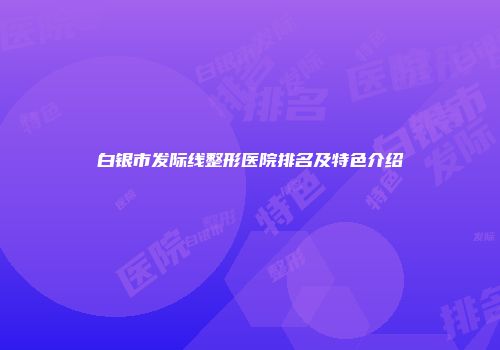 白银市发际线整形医院排名及特色介绍
