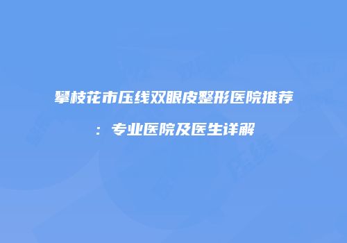 攀枝花市压线双眼皮整形医院推荐：专业医院及医生详解