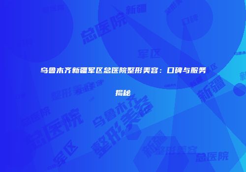 乌鲁木齐新疆军区总医院整形美容：口碑与服务揭秘