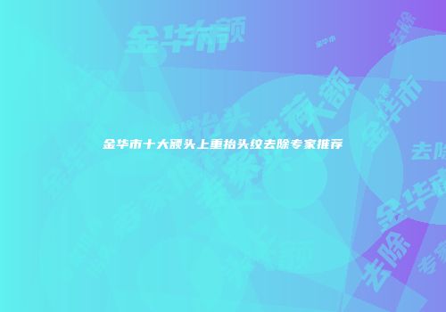 金华市十大额头上重抬头纹去除专家推荐