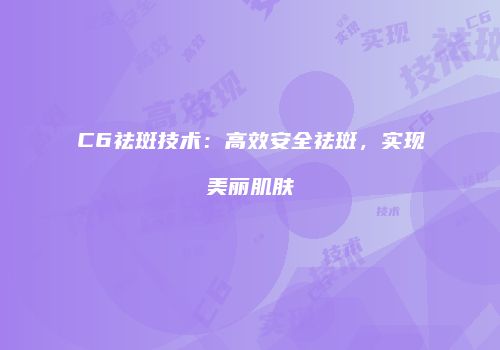 C6祛斑技术：高效安全祛斑，实现美丽肌肤