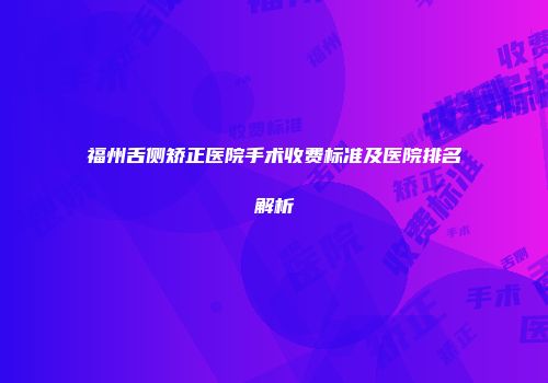 福州舌侧矫正医院手术收费标准及医院排名解析